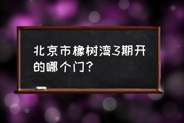 华润橡树湾三期地址 北京市橡树湾3期开的哪个门？