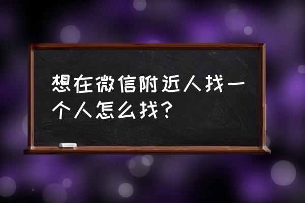 找附近的人 别人 想在微信附近人找一个人怎么找？