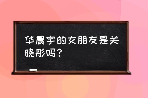 沈腾曝光华晨宇女友 华晨宇的女朋友是关晓彤吗？