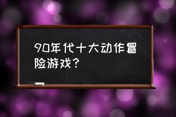 十大动作游戏 90年代十大动作冒险游戏？