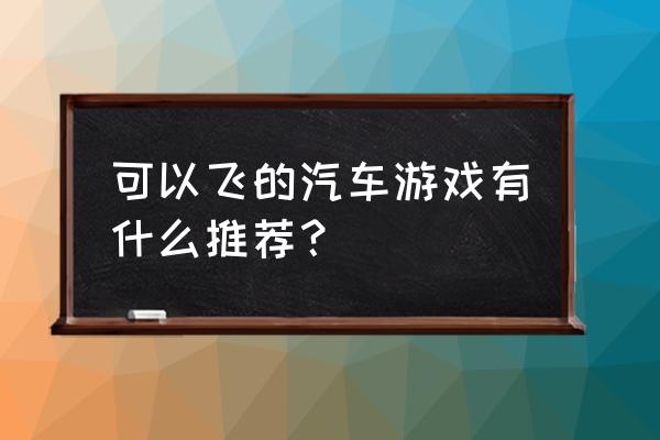 飞行汽车游戏 可以飞的汽车游戏有什么推荐？