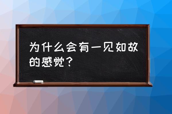 为什么有一见如故的感觉 为什么会有一见如故的感觉？