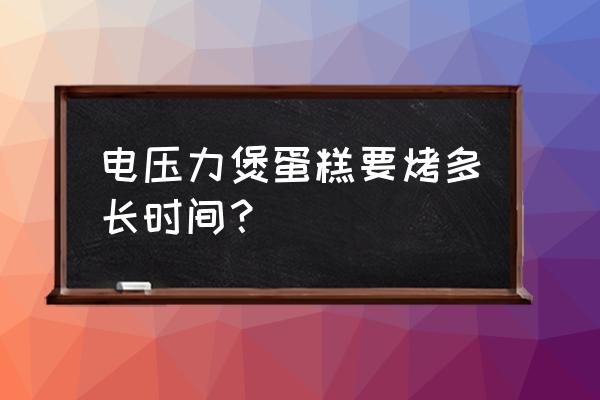 电压力锅做蛋糕几分钟 电压力煲蛋糕要烤多长时间？