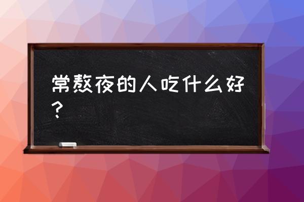 常熬夜的人吃什么对身体好 常熬夜的人吃什么好？