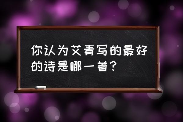 艾青最著名的诗 你认为艾青写的最好的诗是哪一首？