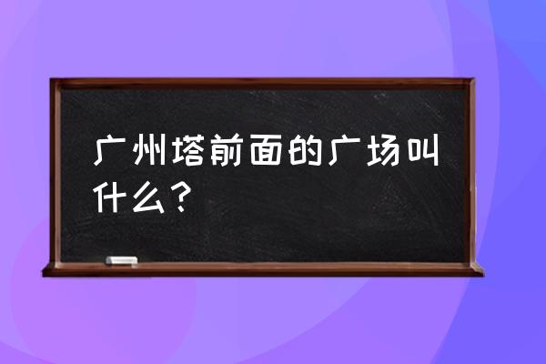 广州塔花城广场 广州塔前面的广场叫什么？