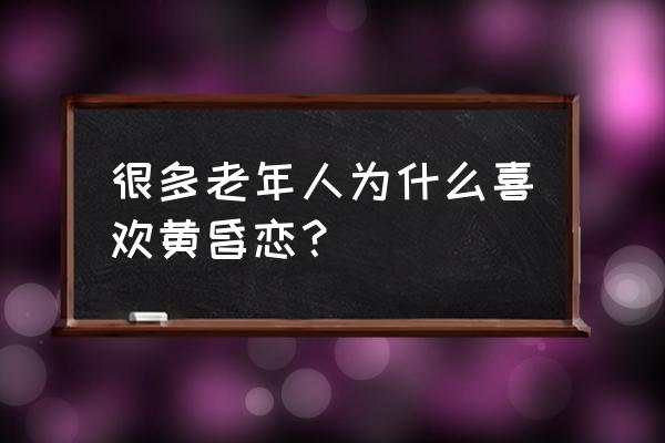 眷恋夕阳同盟老年 很多老年人为什么喜欢黄昏恋？