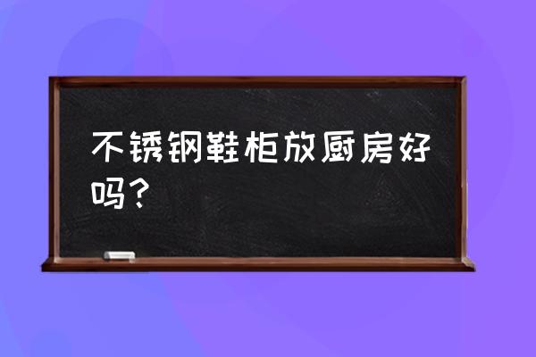 不锈钢厨房储物柜 不锈钢鞋柜放厨房好吗？