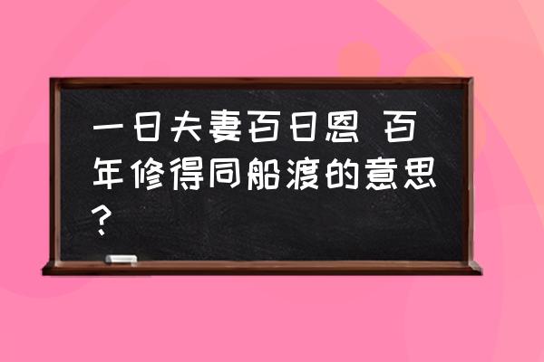 有人说百年修得同船渡 一日夫妻百日恩 百年修得同船渡的意思？