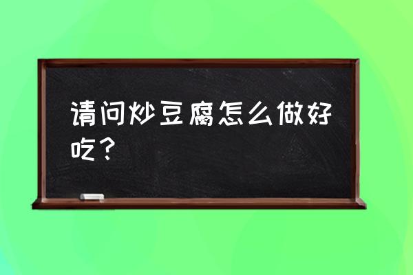 怎样炒豆腐好吃步骤 请问炒豆腐怎么做好吃？