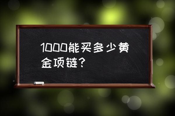 黄金首饰1000块一克 1000能买多少黄金项链？