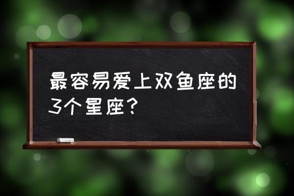 最容易爱上双鱼女的星座 最容易爱上双鱼座的3个星座？