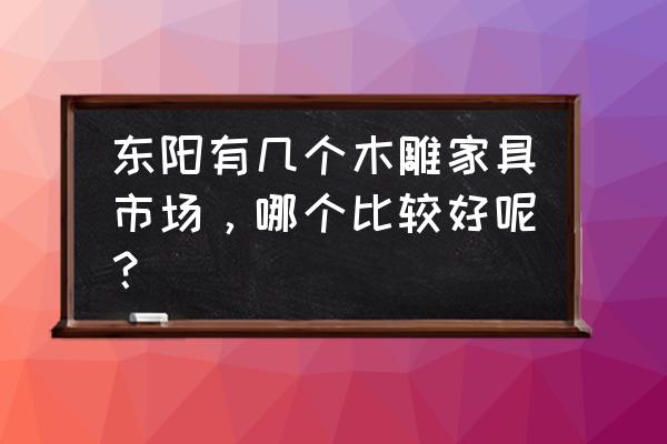 东阳红木市场比较大的 东阳有几个木雕家具市场，哪个比较好呢？