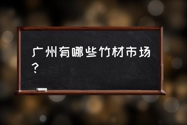 黄埔鱼珠木材市场 广州有哪些竹材市场？