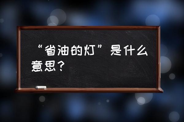 省油的灯的油的意思 “省油的灯”是什么意思？