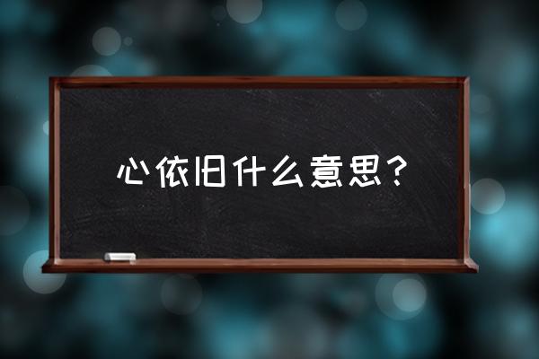 我心依旧什么意思啊 心依旧什么意思？