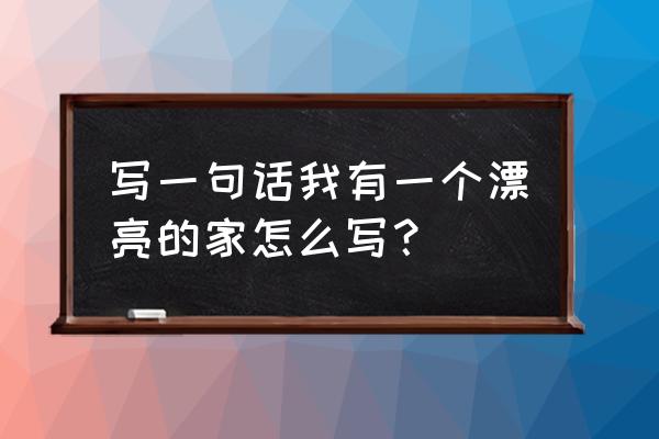 我有一个美丽的家 写一句话我有一个漂亮的家怎么写？