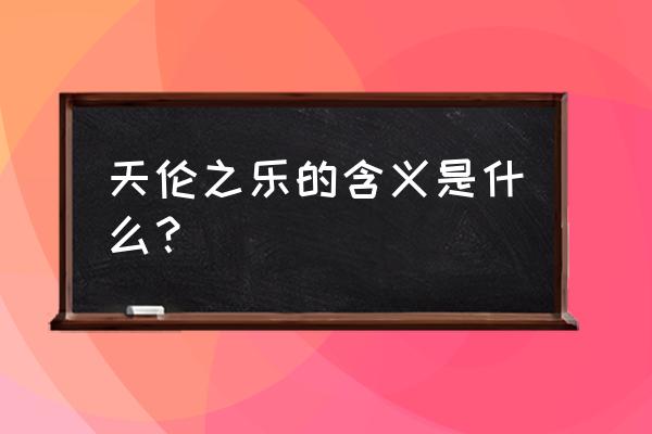 天伦之乐是形容什么的 天伦之乐的含义是什么？