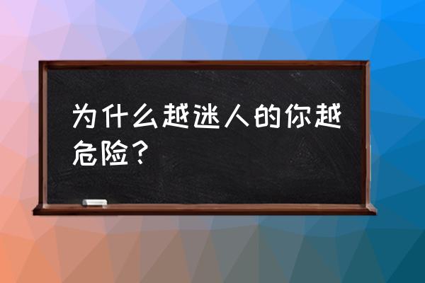 为啥最迷人的最危险 为什么越迷人的你越危险？