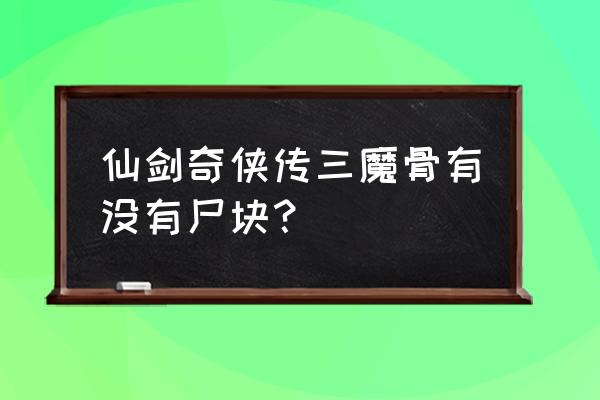 仙剑奇侠传三单机游戏尸块 仙剑奇侠传三魔骨有没有尸块？