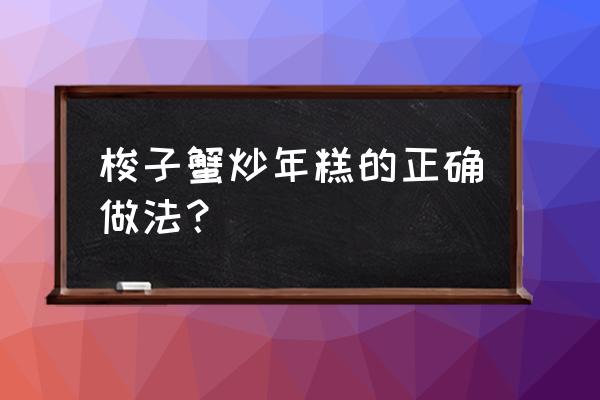 年糕梭子蟹怎么烧好吃 梭子蟹炒年糕的正确做法？