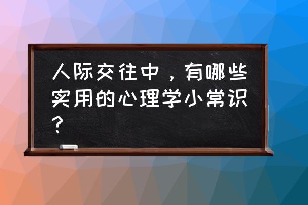 关于人际交往的心理小知识 人际交往中，有哪些实用的心理学小常识？