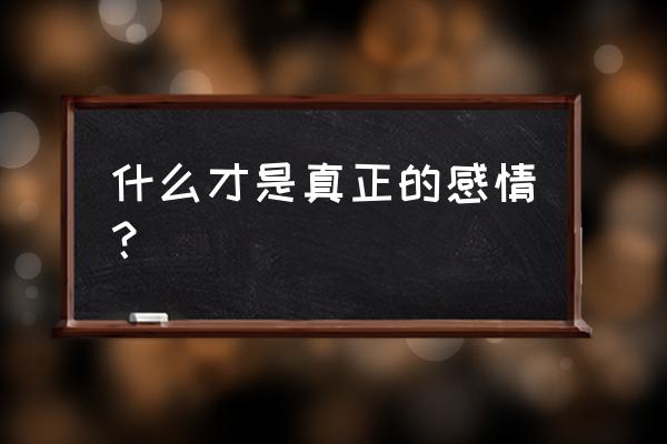 真正感情是什么 什么才是真正的感情？