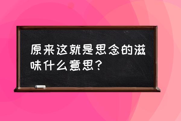 原来这就是思念的滋味 原来这就是思念的滋味什么意思？