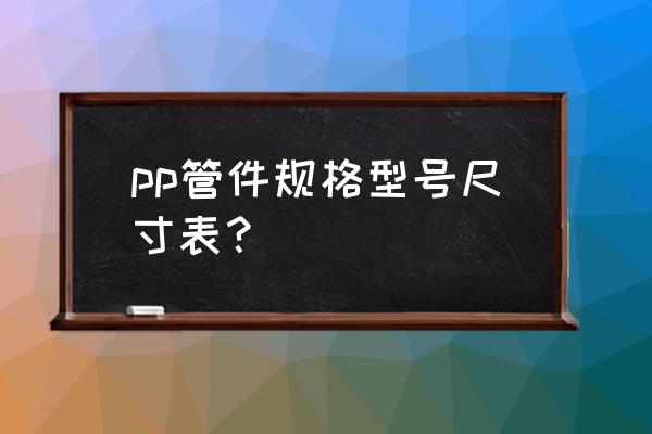 pp管件规格表 pp管件规格型号尺寸表？