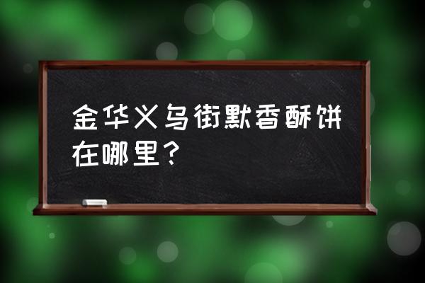 默香酥饼 义乌街店 金华义乌街默香酥饼在哪里？