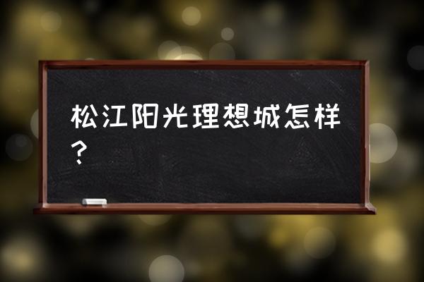 上海阳光理想城 松江阳光理想城怎样？