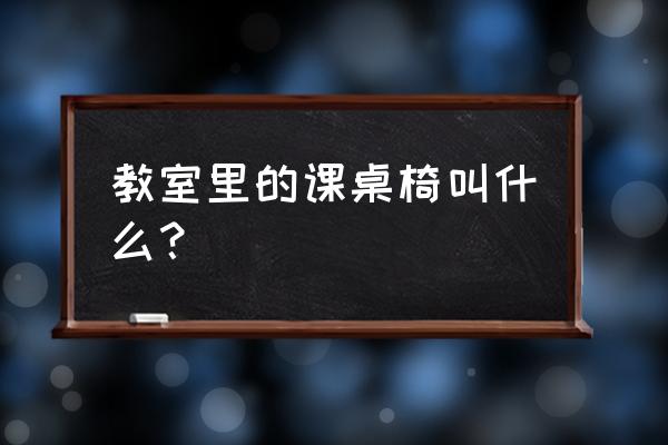 教室课桌椅 教室里的课桌椅叫什么？