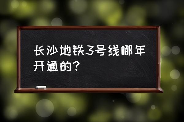 长沙地铁3号线开通了吗 长沙地铁3号线哪年开通的？