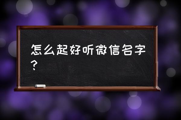 微信起个好名字 怎么起好听微信名字？