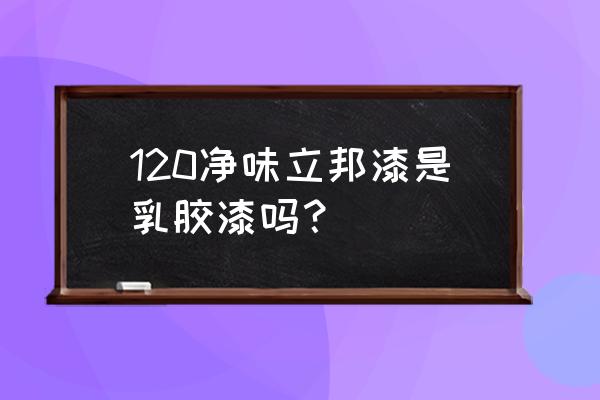 立邦净味120五合一 120净味立邦漆是乳胶漆吗？