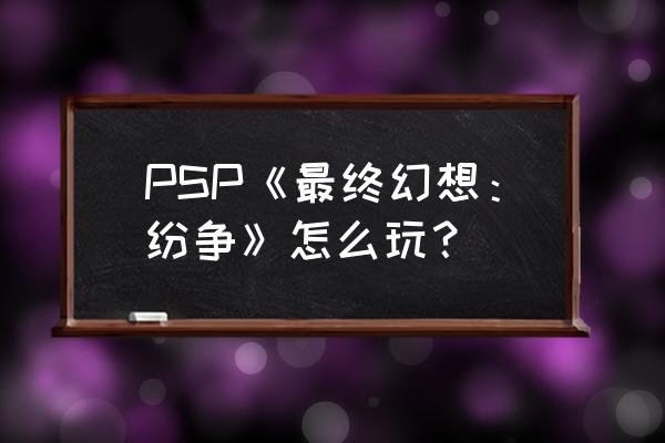 psp最终幻想纷争 PSP《最终幻想：纷争》怎么玩？