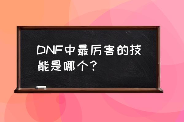 dnf最强技能 DNF中最厉害的技能是哪个？