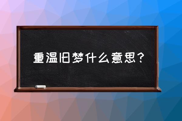 男女重温旧梦什么意思 重温旧梦什么意思？