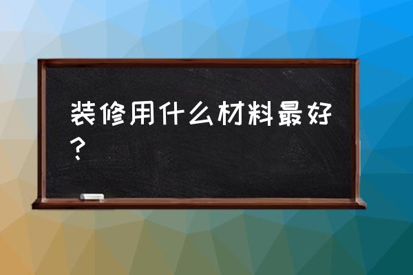 装修材料哪个产品好 装修用什么材料最好？