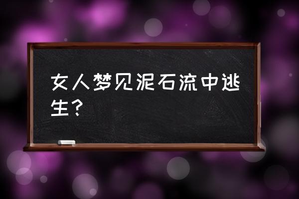 梦见泥石流是什么预兆 女人梦见泥石流中逃生？