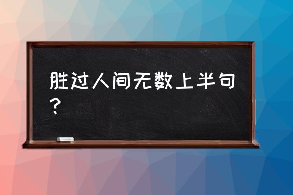 胜人间无数上一句 胜过人间无数上半句？