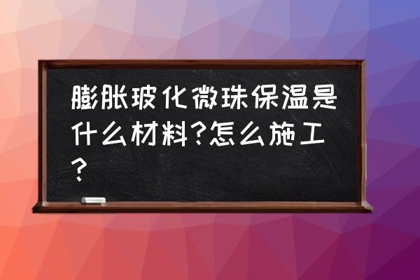 膨化玻化微珠保温砂浆 膨胀玻化微珠保温是什么材料?怎么施工？