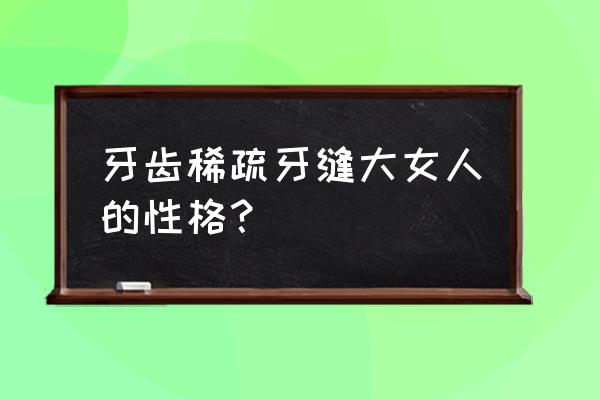 牙齿稀疏牙缝大面相 牙齿稀疏牙缝大女人的性格？