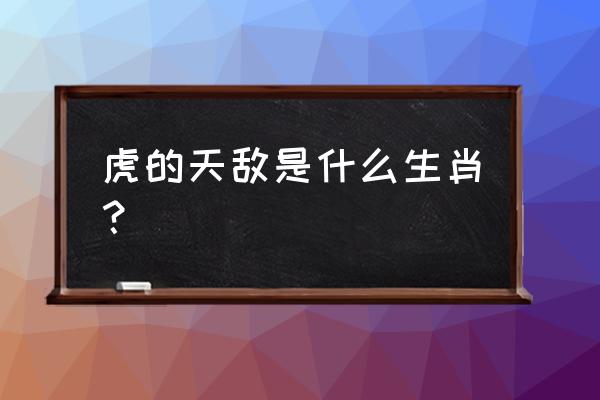 属虎的和什么属相相克 虎的天敌是什么生肖？