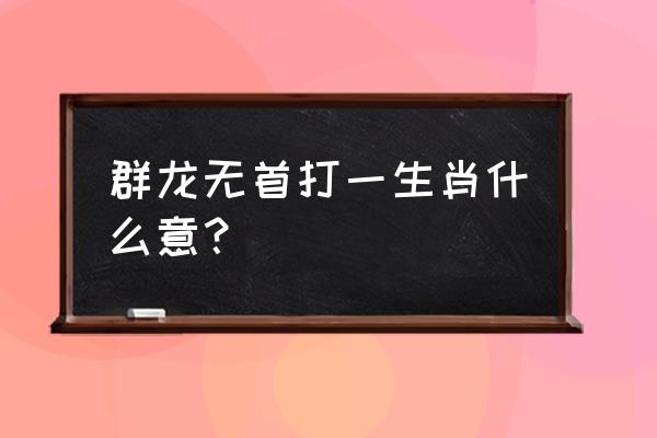 群龙无首打一生肖 群龙无首打一生肖什么意？