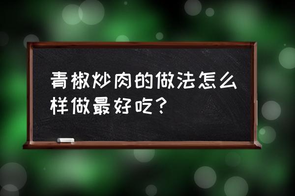 青辣椒炒肉的做法步骤 青椒炒肉的做法怎么样做最好吃？