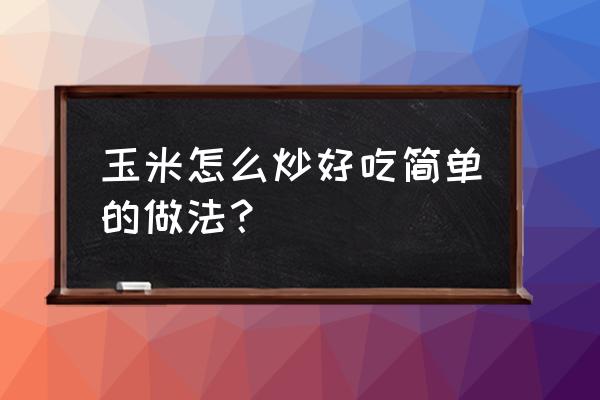 玉米炒菜的做法大全 玉米怎么炒好吃简单的做法？