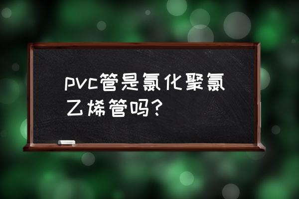 聚氯乙烯管规格 pvc管是氯化聚氯乙烯管吗？