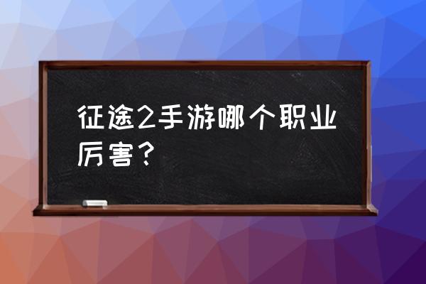 征途2手游 征途2手游哪个职业厉害？