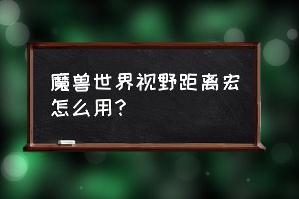 魔兽最远视角宏 魔兽世界视野距离宏怎么用？